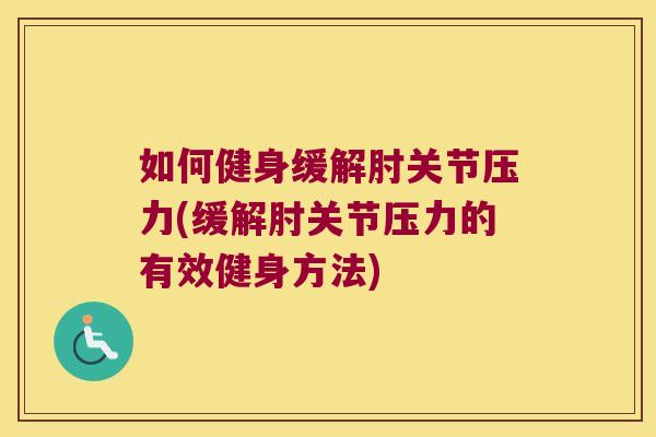 如何健身缓解肘关节压力(缓解肘关节压力的有效健身方法) 如何健身缓解肘关节压力(缓解肘关节压力的有效健身方法)
