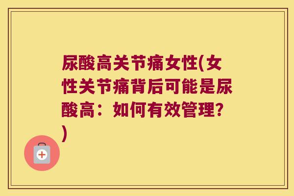 尿酸高关节痛女性(女性关节痛背后可能是尿酸高：如何有效管理？)
