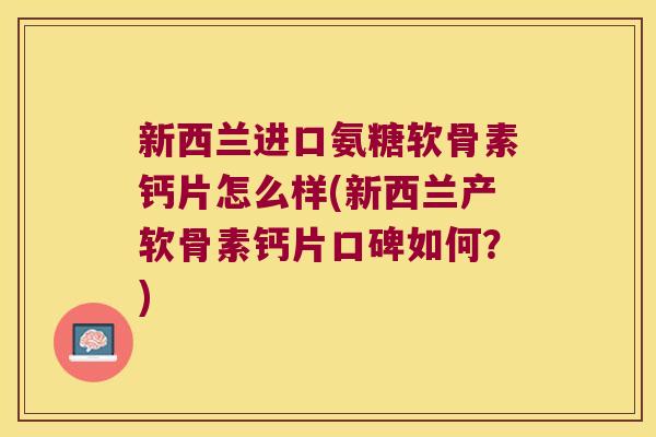 新西兰进口氨糖软骨素钙片怎么样(新西兰产软骨素钙片口碑如何？)