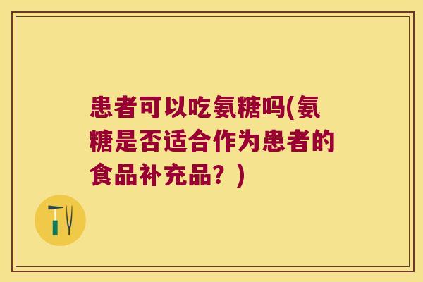 患者可以吃氨糖吗(氨糖是否适合作为患者的食品补充品？)