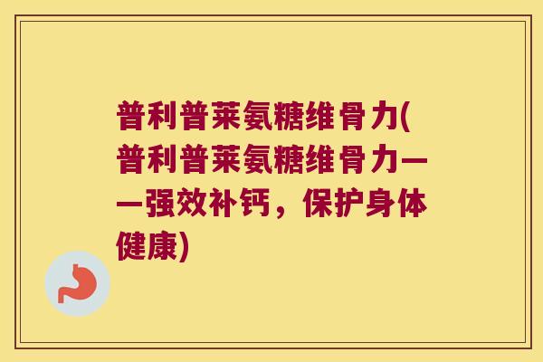 普利普莱氨糖维骨力(普利普莱氨糖维骨力——强效补钙,保护身体健康) 普利普莱氨糖维骨力(普利普莱氨糖维骨力——强效补钙,保护身体健康)