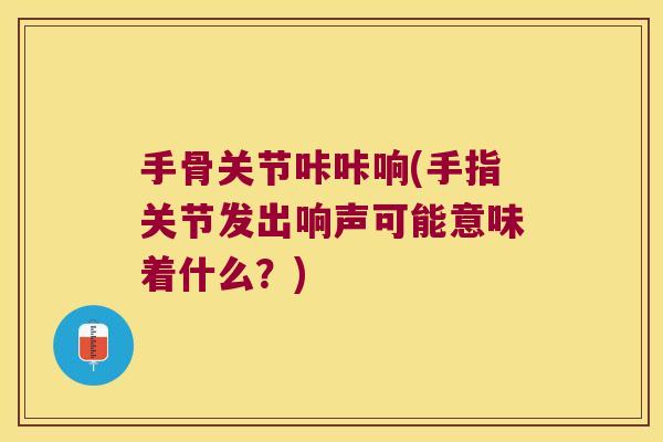手骨关节咔咔响(手指关节发出响声可能意味着什么？)