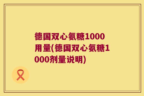 德国双心氨糖1000用量(德国双心氨糖1000剂量说明)