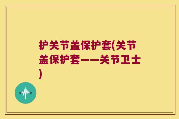护关节盖保护套(关节盖保护套——关节卫士)