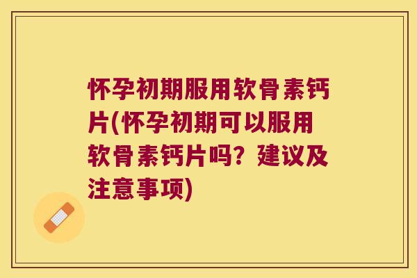 怀孕初期服用软骨素钙片(怀孕初期可以服用软骨素钙片吗?建议及注意事项) 怀孕初期服用软骨素钙片(怀孕初期可以服用软骨素钙片吗?建议及注意事项)