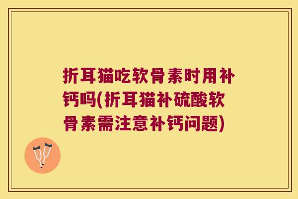 折耳猫吃软骨素时用补钙吗(折耳猫补硫酸软骨素需注意补钙问题)