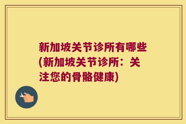 新加坡关节诊所有哪些(新加坡关节诊所:关注您的骨骼健康) 新加坡关节诊所有哪些(新加坡关节诊所:关注您的骨骼健康)