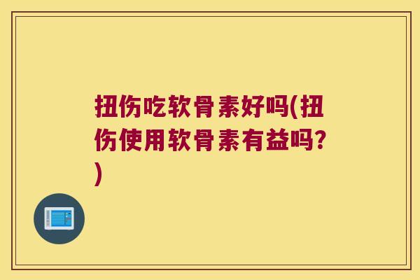 扭伤吃软骨素好吗(扭伤使用软骨素有益吗？)