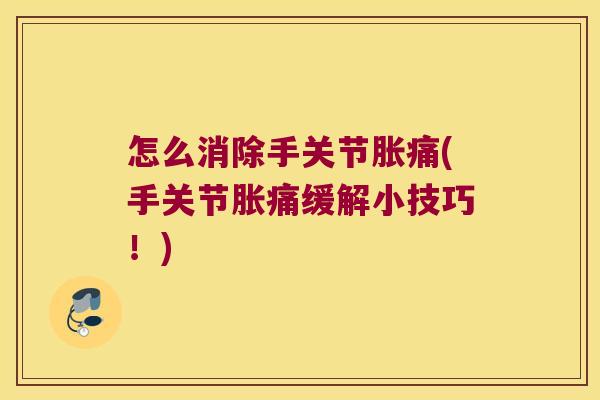 怎么消除手关节胀痛(手关节胀痛缓解小技巧！)