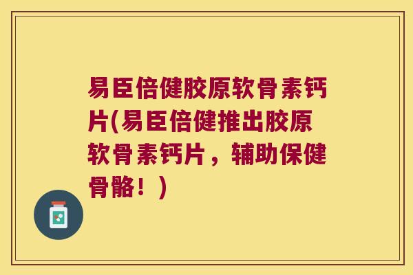 易臣倍健胶原软骨素钙片(易臣倍健推出胶原软骨素钙片，辅助保健骨骼！)