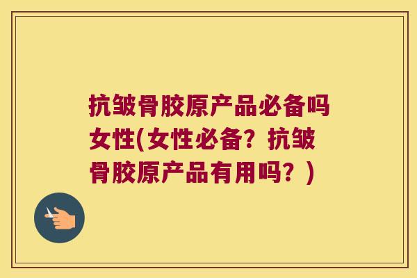 抗皱骨胶原产品必备吗女性(女性必备?抗皱骨胶原产品有用吗?) 抗皱骨胶原产品必备吗女性(女性必备?抗皱骨胶原产品有用吗?)