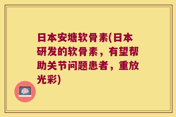 日本安塘软骨素(日本研发的软骨素，有望帮助关节问题患者，重放光彩)