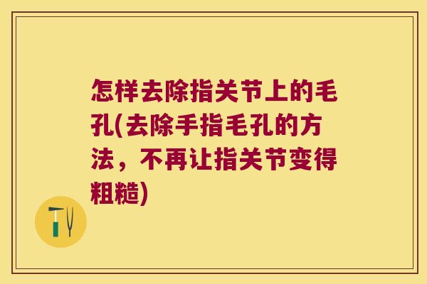 怎样去除指关节上的毛孔(去除手指毛孔的方法，不再让指关节变得粗糙)