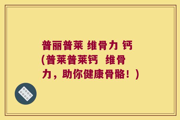 普丽普莱 维骨力 钙(普莱普莱钙  维骨力，助你健康骨骼！)