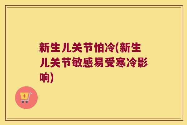 新生儿关节怕冷(新生儿关节敏感易受寒冷影响) 新生儿关节怕冷(新生儿关节敏感易受寒冷影响)
