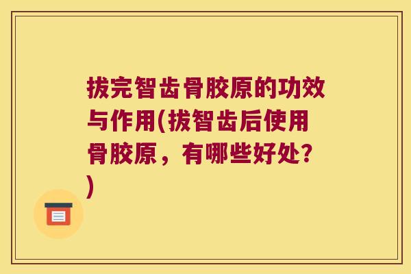 拔完智齿骨胶原的功效与作用(拔智齿后使用骨胶原,有哪些好处?) 拔完智齿骨胶原的功效与作用(拔智齿后使用骨胶原,有哪些好处?)