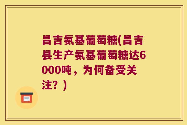 昌吉氨基葡萄糖(昌吉县生产氨基葡萄糖达6000吨,为何备受关注?) 昌吉氨基葡萄糖(昌吉县生产氨基葡萄糖达6000吨,为何备受关注?)