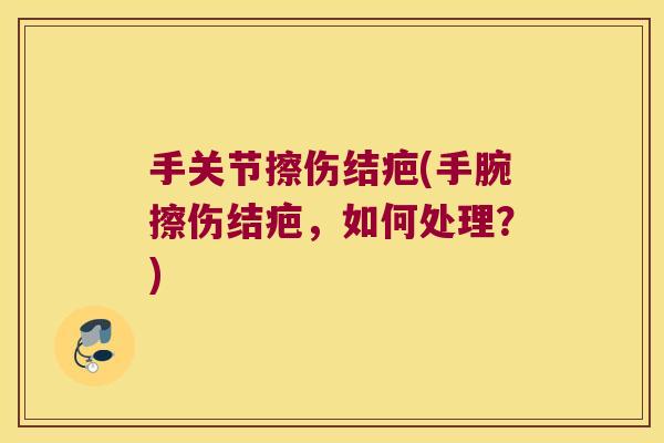 手关节擦伤结疤(手腕擦伤结疤，如何处理？)