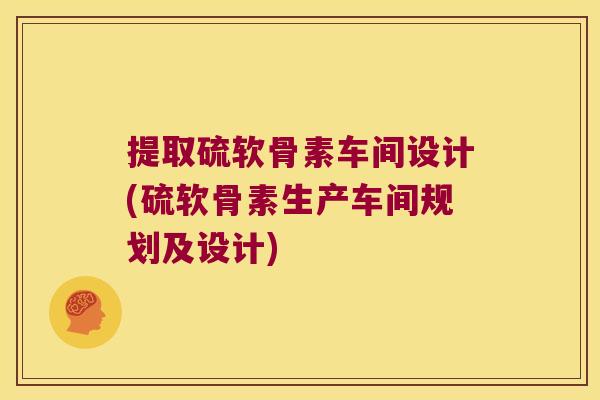 提取硫软骨素车间设计(硫软骨素生产车间规划及设计) 提取硫软骨素车间设计(硫软骨素生产车间规划及设计)
