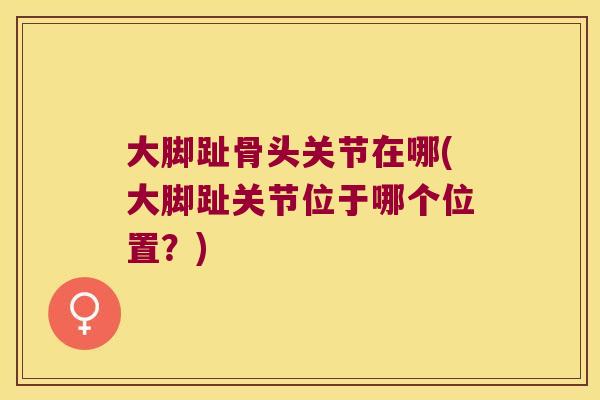大脚趾骨头关节在哪(大脚趾关节位于哪个位置？)