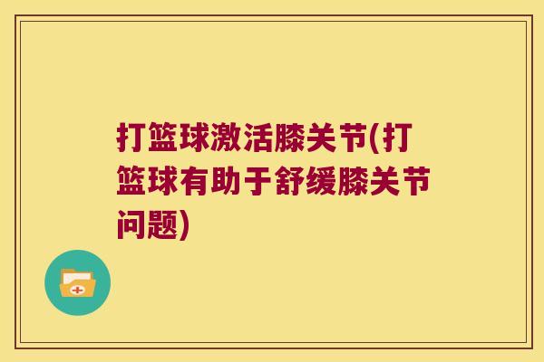 打篮球激活膝关节(打篮球有助于舒缓膝关节问题) 打篮球激活膝关节(打篮球有助于舒缓膝关节问题)