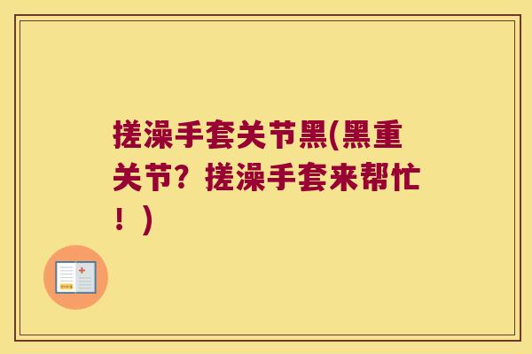 搓澡手套关节黑(黑重关节?搓澡手套来帮忙!) 搓澡手套关节黑(黑重关节?搓澡手套来帮忙!)
