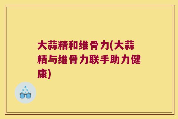 大蒜精和维骨力(大蒜精与维骨力联手助力健康)