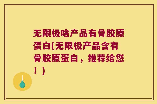 无限极啥产品有骨胶原蛋白(无限极产品含有骨胶原蛋白,推荐给您!) 无限极啥产品有骨胶原蛋白(无限极产品含有骨胶原蛋白,推荐给您!)