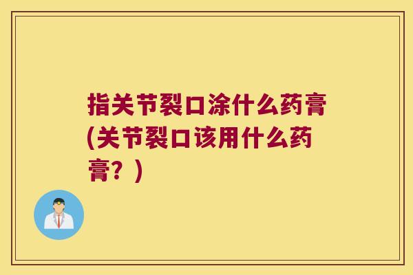 指关节裂口涂什么药膏(关节裂口该用什么药膏？)