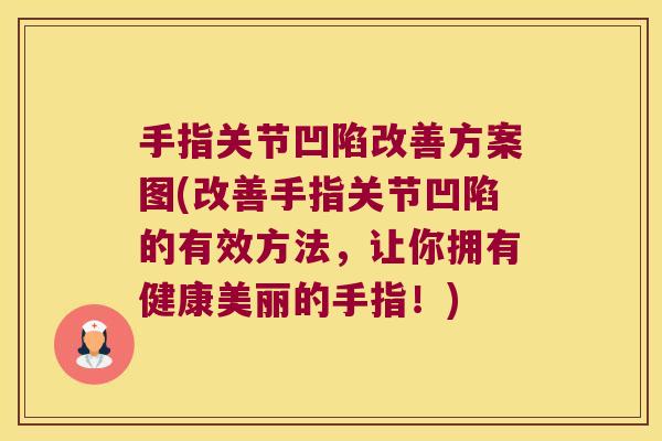 手指关节凹陷改善方案图(改善手指关节凹陷的有效方法，让你拥有健康美丽的手指！)