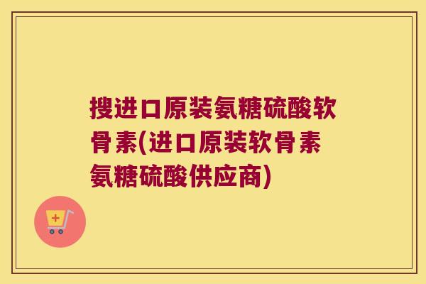 搜进口原装氨糖硫酸软骨素(进口原装软骨素氨糖硫酸供应商) 搜进口原装氨糖硫酸软骨素(进口原装软骨素氨糖硫酸供应商)