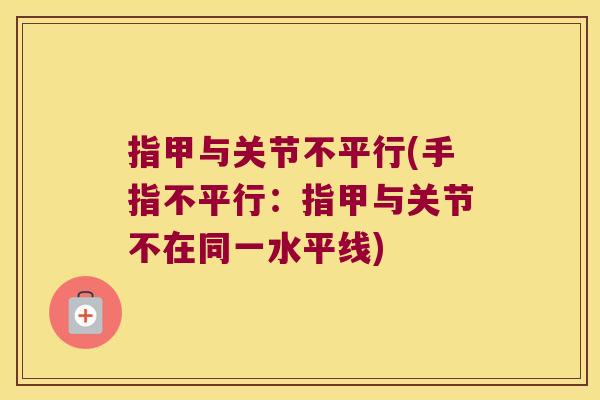 指甲与关节不平行(手指不平行:指甲与关节不在同一水平线) 指甲与关节不平行(手指不平行:指甲与关节不在同一水平线)
