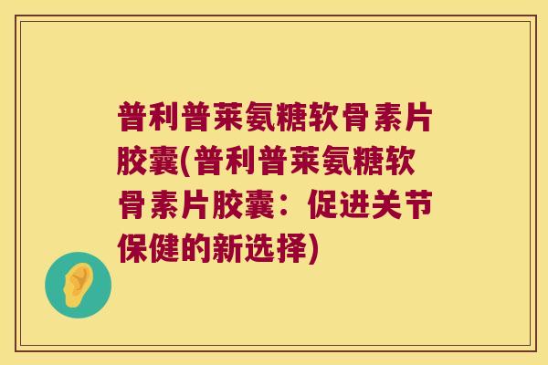 普利普莱氨糖软骨素片胶囊(普利普莱氨糖软骨素片胶囊:促进关节保健的新选择) 普利普莱氨糖软骨素片胶囊(普利普莱氨糖软骨素片胶囊:促进关节保健的新选择)