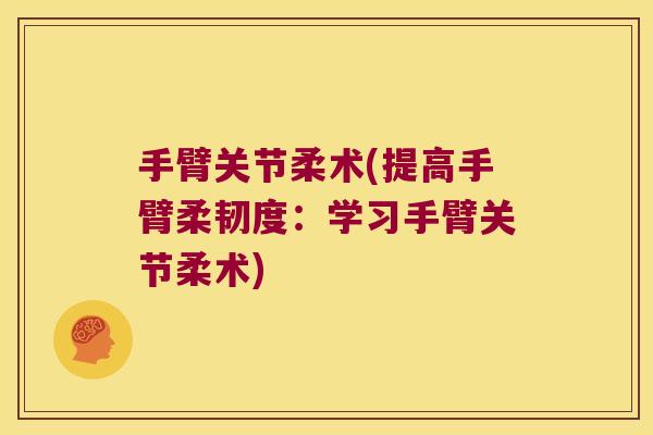手臂关节柔术(提高手臂柔韧度:学习手臂关节柔术) 手臂关节柔术(提高手臂柔韧度:学习手臂关节柔术)