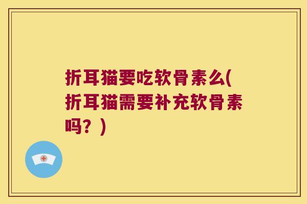折耳猫要吃软骨素么(折耳猫需要补充软骨素吗？)