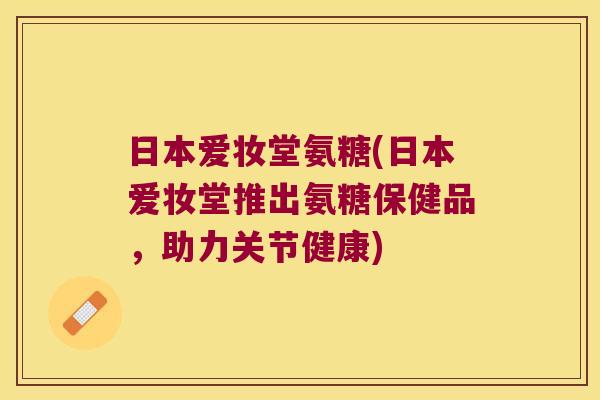 日本爱妆堂氨糖(日本爱妆堂推出氨糖保健品,助力关节健康) 日本爱妆堂氨糖(日本爱妆堂推出氨糖保健品,助力关节健康)