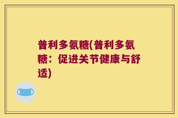 普利多氨糖(普利多氨糖:促进关节健康与舒适) 普利多氨糖(普利多氨糖:促进关节健康与舒适)