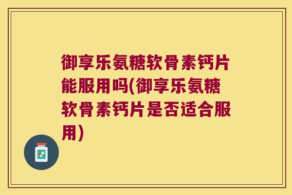 御享乐氨糖软骨素钙片能服用吗(御享乐氨糖软骨素钙片是否适合服用) 御享乐氨糖软骨素钙片能服用吗(御享乐氨糖软骨素钙片是否适合服用)