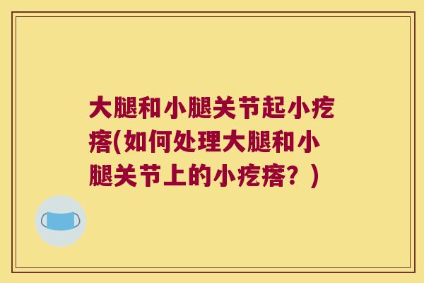 大腿和小腿关节起小疙瘩(如何处理大腿和小腿关节上的小疙瘩？)