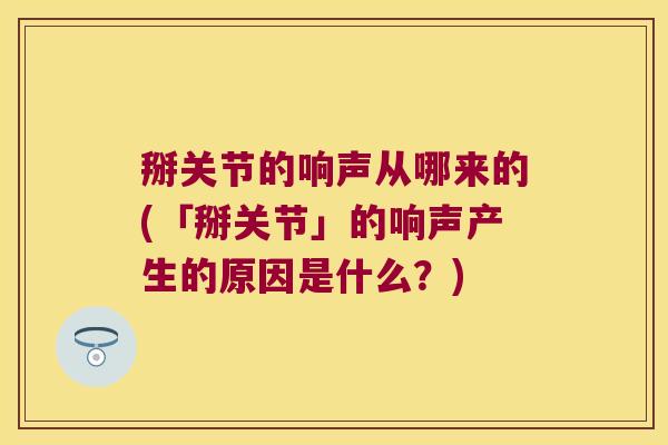 掰关节的响声从哪来的(「掰关节」的响声产生的原因是什么？)