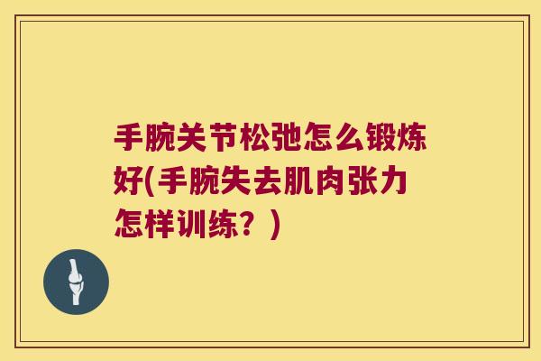 手腕关节松弛怎么锻炼好(手腕失去肌肉张力怎样训练?) 手腕关节松弛怎么锻炼好(手腕失去肌肉张力怎样训练?)
