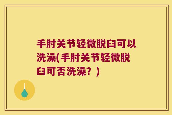 手肘关节轻微脱臼可以洗澡(手肘关节轻微脱臼可否洗澡？)