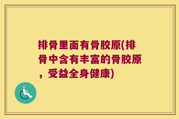 排骨里面有骨胶原(排骨中含有丰富的骨胶原，受益全身健康)