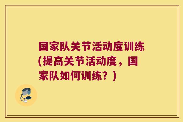 国家队关节活动度训练(提高关节活动度，国家队如何训练？)