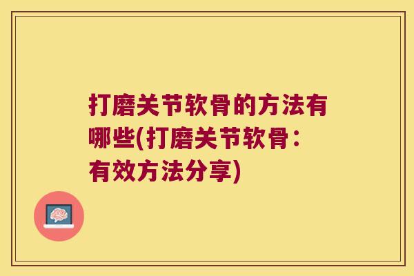 打磨关节软骨的方法有哪些(打磨关节软骨:有效方法分享) 打磨关节软骨的方法有哪些(打磨关节软骨:有效方法分享)