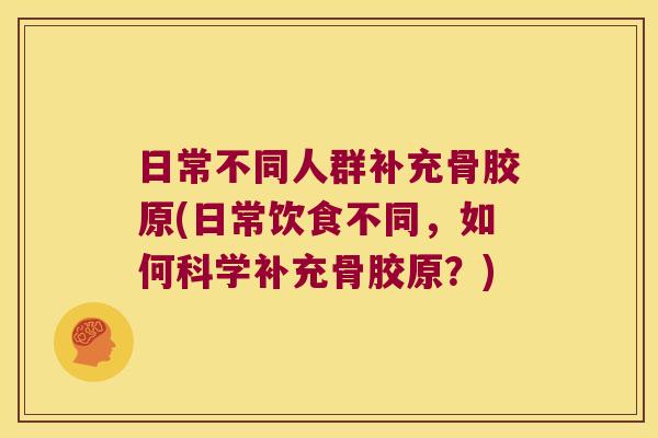 日常不同人群补充骨胶原(日常饮食不同，如何科学补充骨胶原？)