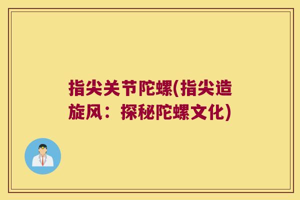 指尖关节陀螺(指尖造旋风：探秘陀螺文化)