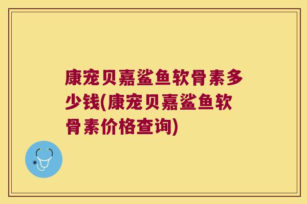 康宠贝嘉鲨鱼软骨素多少钱(康宠贝嘉鲨鱼软骨素价格查询) 康宠贝嘉鲨鱼软骨素多少钱(康宠贝嘉鲨鱼软骨素价格查询)