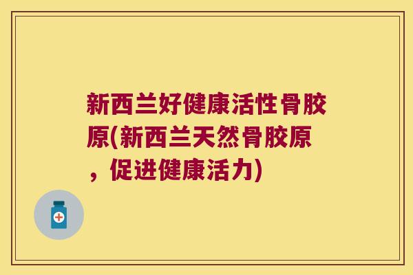 新西兰好健康活性骨胶原(新西兰天然骨胶原,促进健康活力) 新西兰好健康活性骨胶原(新西兰天然骨胶原,促进健康活力)