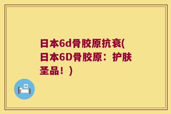 日本6d骨胶原抗衰(日本6D骨胶原：护肤圣品！)